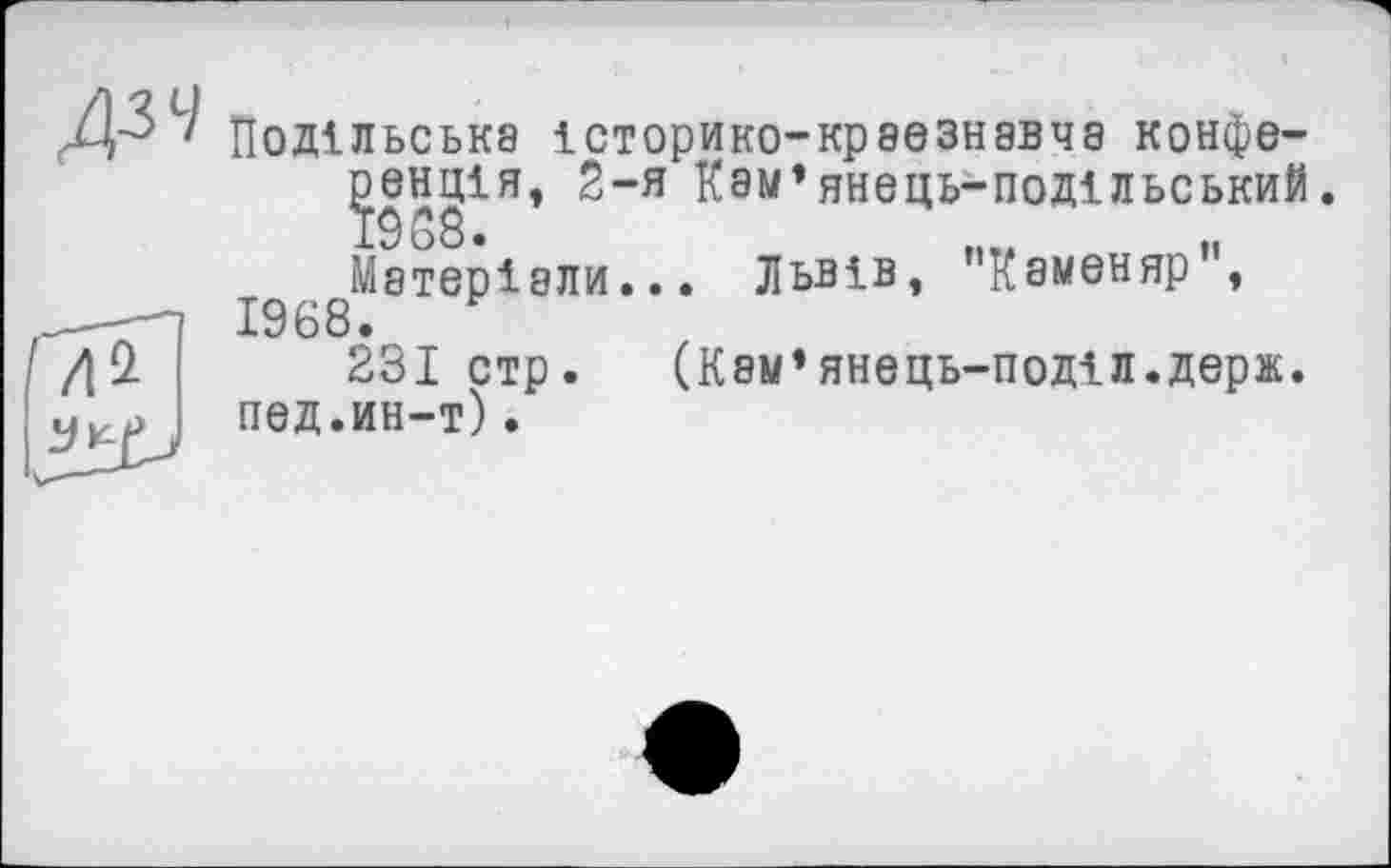 ﻿Подільська історико-креезнавча конференція, 2-я Кам’янець-подільський. Матеріали... Львів, "Каменяр", 1968.
231 стр. (Кам’янець-поділ.держ. пед.ин-т).